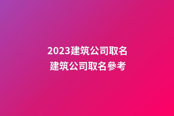 2023建筑公司取名 建筑公司取名參考-第1張-公司起名-玄機派
